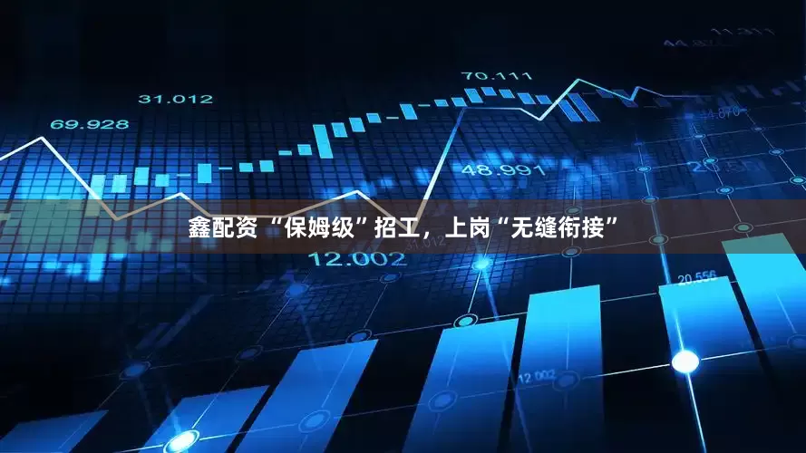 鑫配资 “保姆级”招工，上岗“无缝衔接”