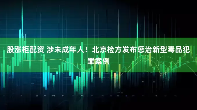 股涨柜配资 涉未成年人！北京检方发布惩治新型毒品犯罪案例