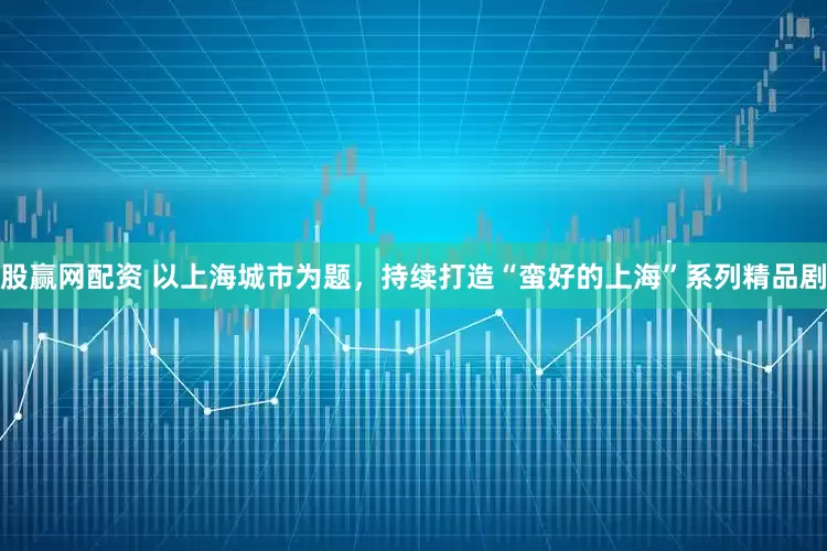 股赢网配资 以上海城市为题，持续打造“蛮好的上海”系列精品剧