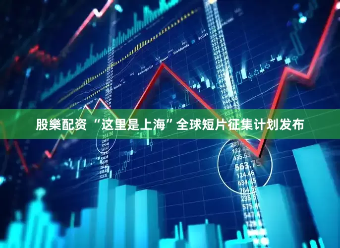 股樂配资 “这里是上海”全球短片征集计划发布