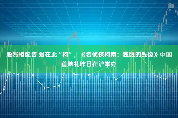 股涨柜配资 爱在此“柯”，《名侦探柯南：独眼的残像》中国首映礼昨日在沪举办