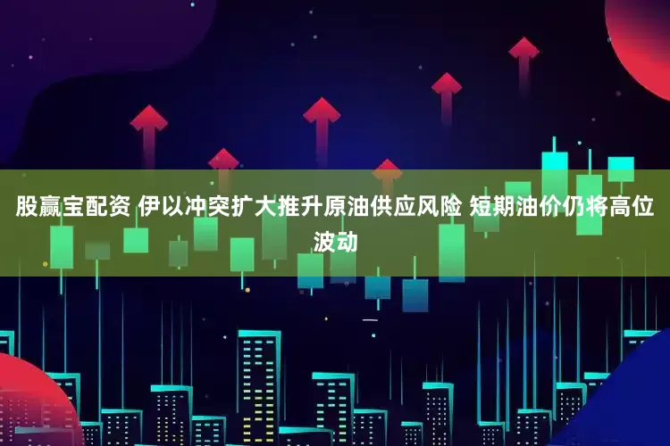 股赢宝配资 伊以冲突扩大推升原油供应风险 短期油价仍将高位波动