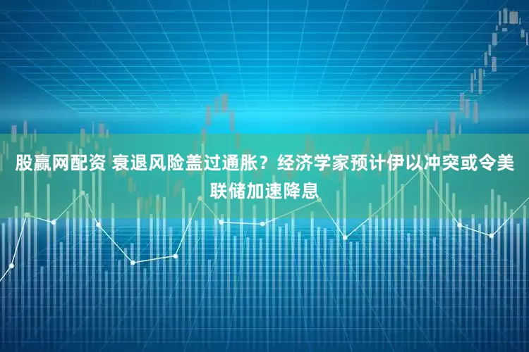 股赢网配资 衰退风险盖过通胀？经济学家预计伊以冲突或令美联储加速降息