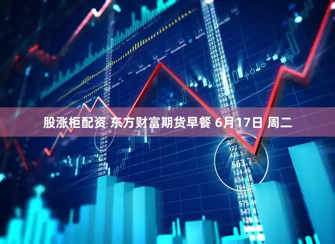 股涨柜配资 东方财富期货早餐 6月17日 周二
