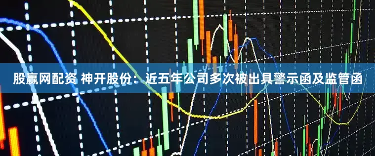 股赢网配资 神开股份：近五年公司多次被出具警示函及监管函