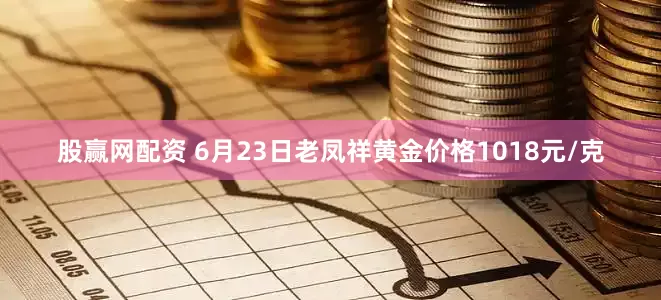 股赢网配资 6月23日老凤祥黄金价格1018元/克