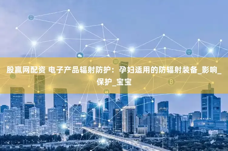 股赢网配资 电子产品辐射防护：孕妇适用的防辐射装备_影响_保护_宝宝