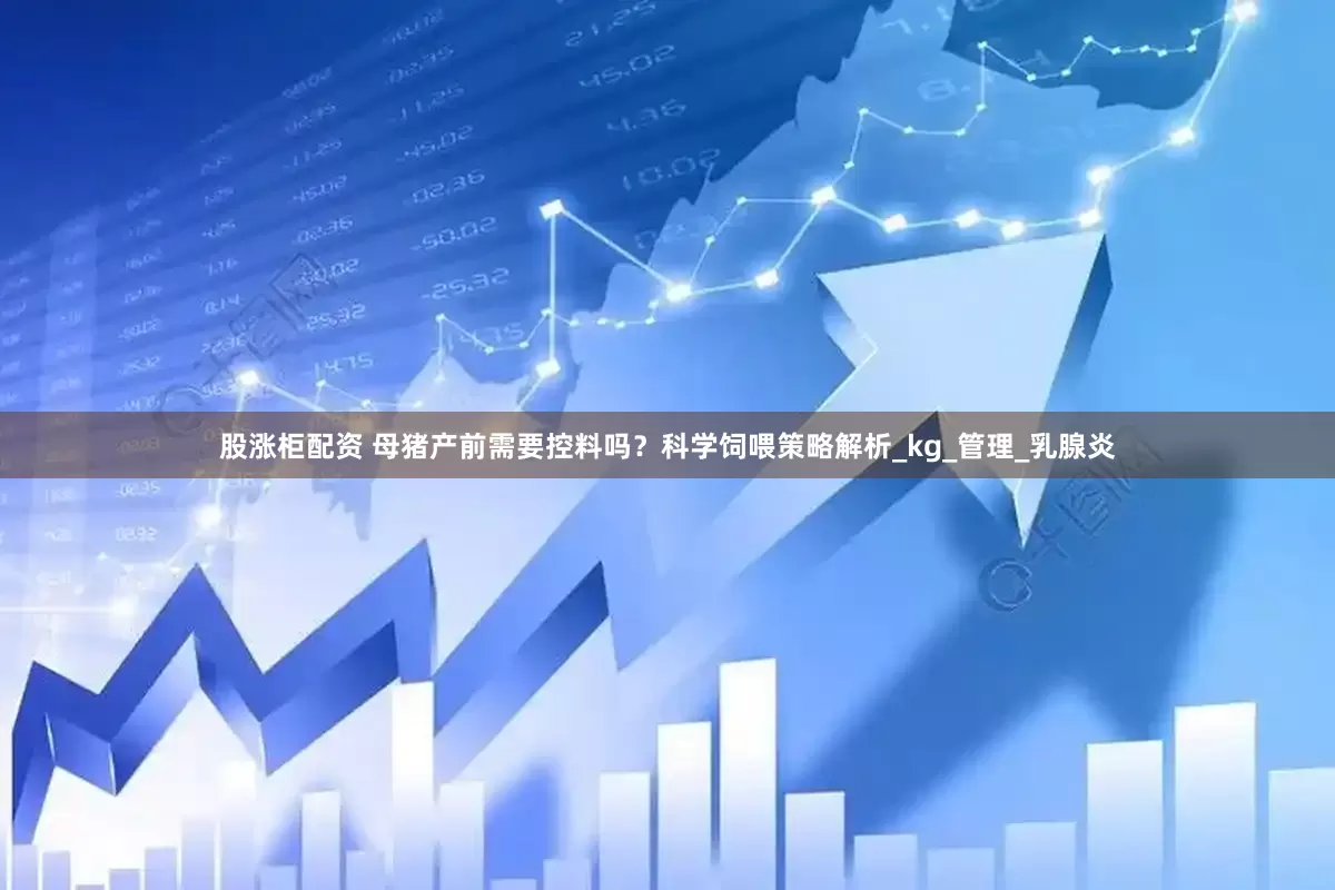 股涨柜配资 母猪产前需要控料吗？科学饲喂策略解析_kg_管理_乳腺炎