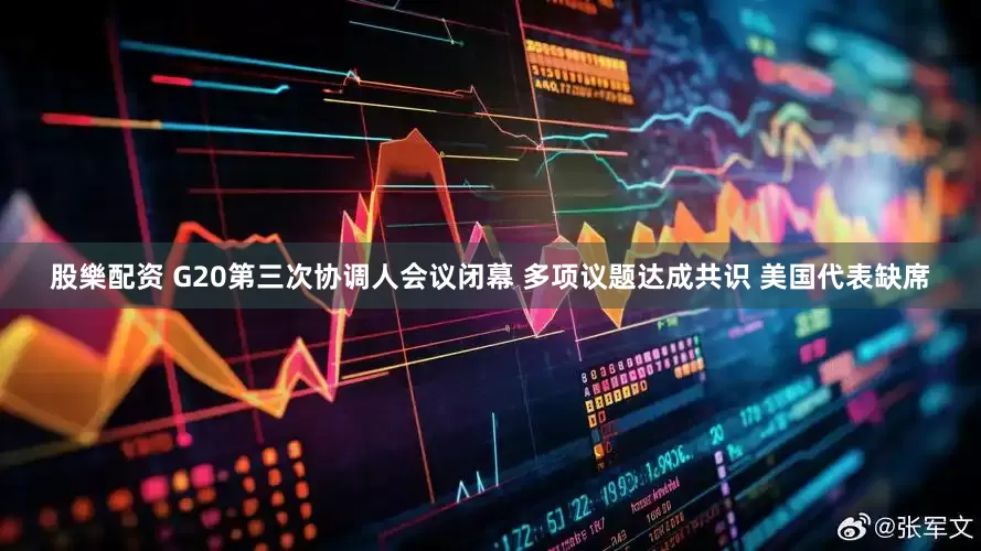 股樂配资 G20第三次协调人会议闭幕 多项议题达成共识 美国代表缺席
