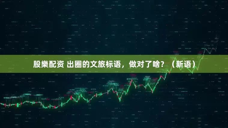 股樂配资 出圈的文旅标语，做对了啥？（新语）