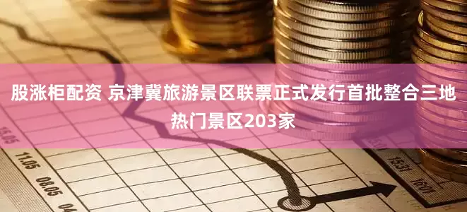 股涨柜配资 京津冀旅游景区联票正式发行首批整合三地热门景区203家