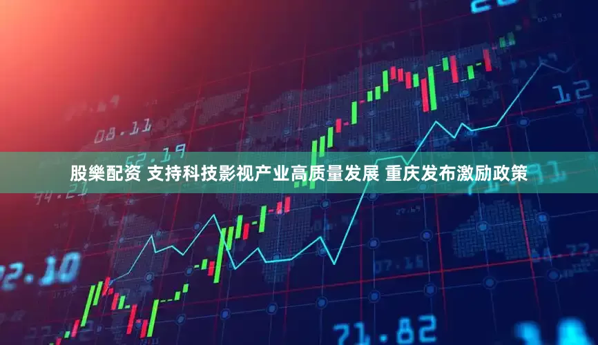股樂配资 支持科技影视产业高质量发展 重庆发布激励政策