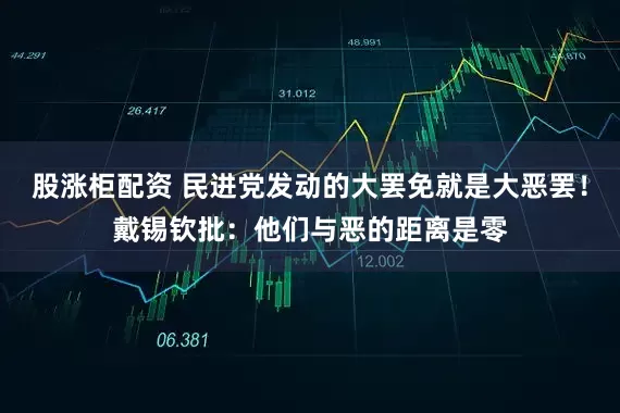 股涨柜配资 民进党发动的大罢免就是大恶罢！戴锡钦批：他们与恶的距离是零
