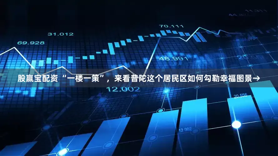 股赢宝配资 “一楼一策”，来看普陀这个居民区如何勾勒幸福图景→