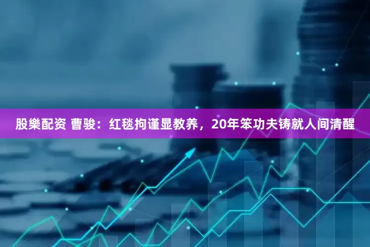 股樂配资 曹骏：红毯拘谨显教养，20年笨功夫铸就人间清醒