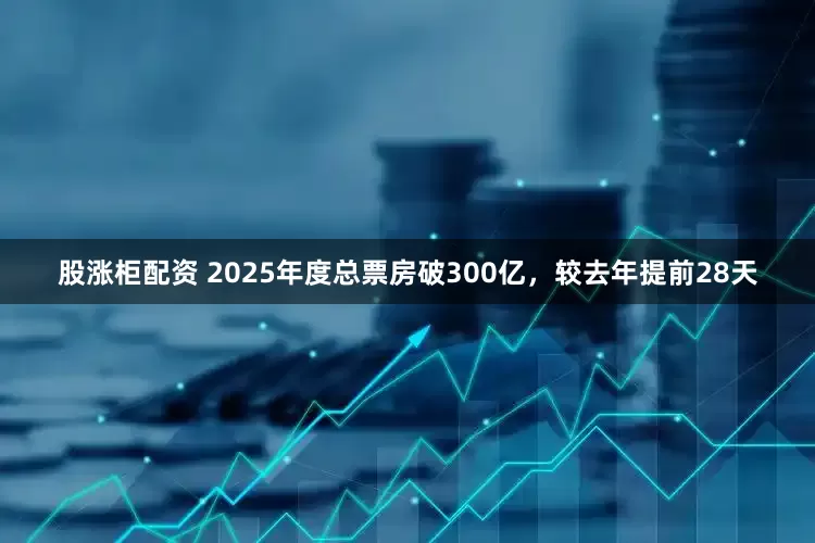 股涨柜配资 2025年度总票房破300亿，较去年提前28天