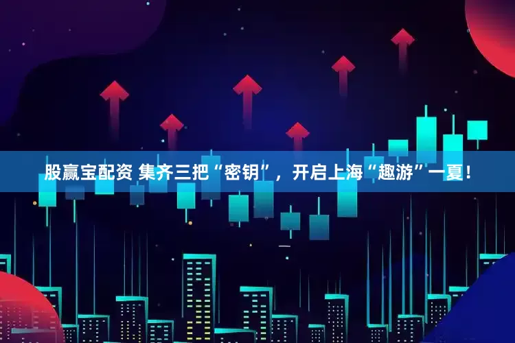 股赢宝配资 集齐三把“密钥”，开启上海“趣游”一夏！