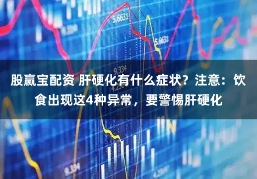 股赢宝配资 肝硬化有什么症状？注意：饮食出现这4种异常，要警惕肝硬化