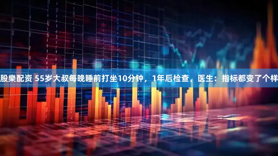 股樂配资 55岁大叔每晚睡前打坐10分钟，1年后检查，医生：指标都变了个样