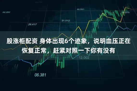 股涨柜配资 身体出现6个迹象，说明血压正在恢复正常，赶紧对照一下你有没有