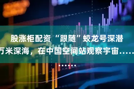 股涨柜配资 “跟随”蛟龙号深潜万米深海，在中国空间站观察宇宙……