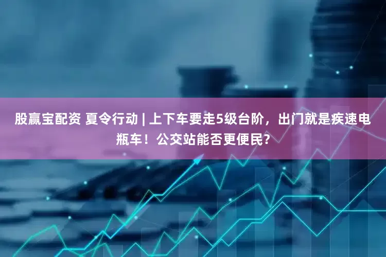 股赢宝配资 夏令行动 | 上下车要走5级台阶，出门就是疾速电瓶车！公交站能否更便民？