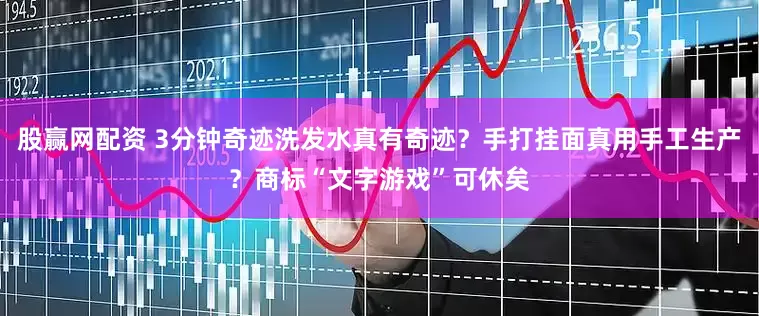 股赢网配资 3分钟奇迹洗发水真有奇迹？手打挂面真用手工生产？商标“文字游戏”可休矣