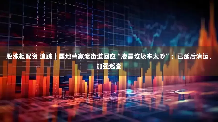 股涨柜配资 追踪｜属地曹家渡街道回应“凌晨垃圾车太吵”：已延后清运、加强巡查