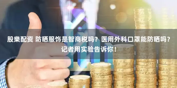 股樂配资 防晒服饰是智商税吗？医用外科口罩能防晒吗？记者用实验告诉你！