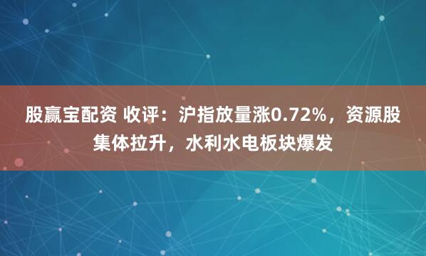 股赢宝配资 收评：沪指放量涨0.72%，资源股集体拉升，水利水电板块爆发