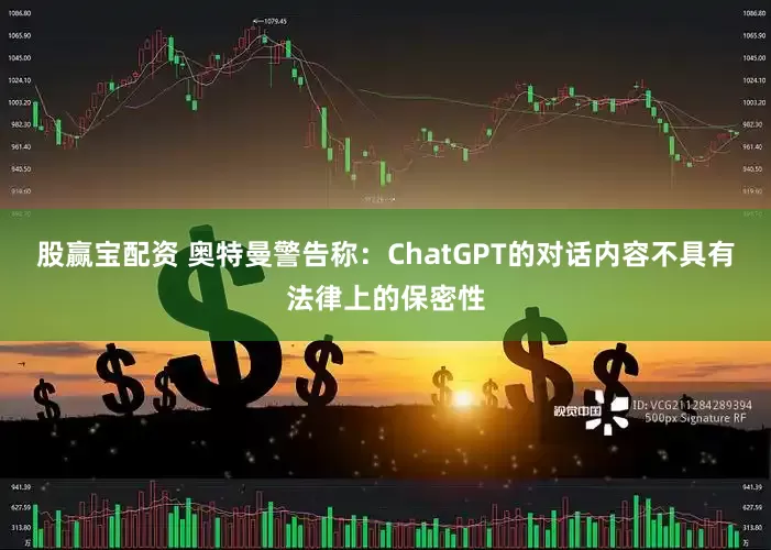 股赢宝配资 奥特曼警告称：ChatGPT的对话内容不具有法律上的保密性
