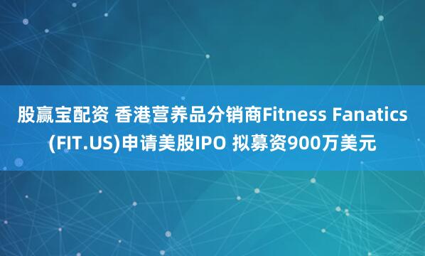 股赢宝配资 香港营养品分销商Fitness Fanatics(FIT.US)申请美股IPO 拟募资900万美元