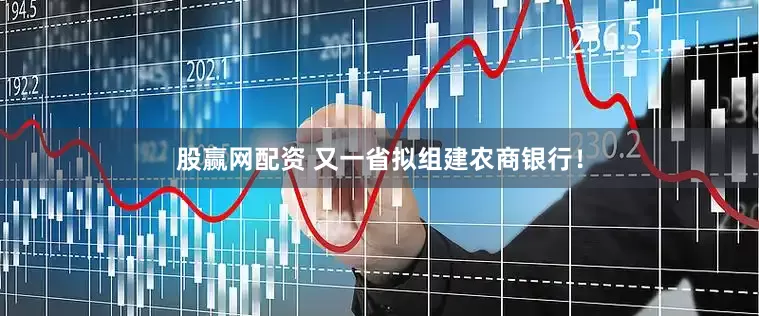 股赢网配资 又一省拟组建农商银行！