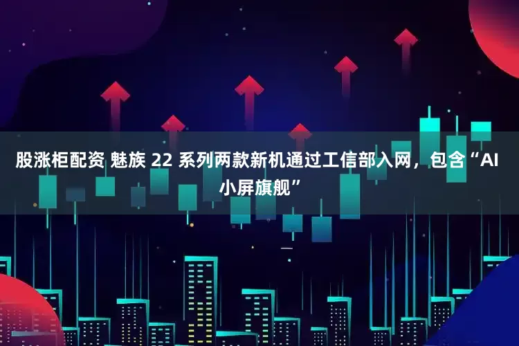 股涨柜配资 魅族 22 系列两款新机通过工信部入网，包含“AI 小屏旗舰”