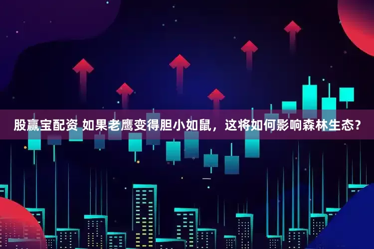 股赢宝配资 如果老鹰变得胆小如鼠，这将如何影响森林生态？