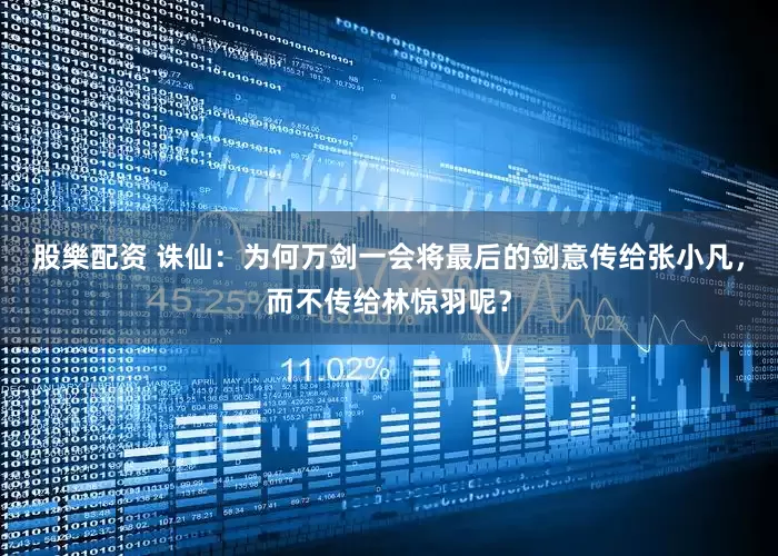股樂配资 诛仙：为何万剑一会将最后的剑意传给张小凡，而不传给林惊羽呢？