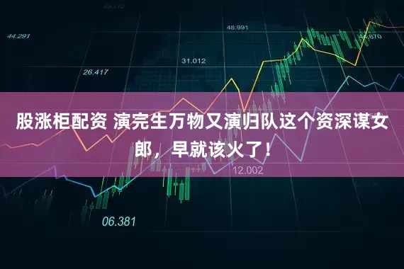 股涨柜配资 演完生万物又演归队这个资深谋女郎，早就该火了！