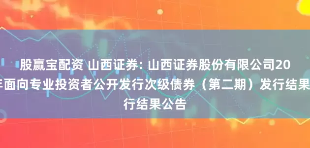 股赢宝配资 山西证券: 山西证券股份有限公司2025年面向专业投资者公开发行次级债券（第二期）发行结果公告