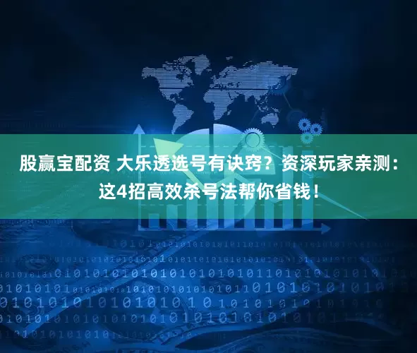 股赢宝配资 大乐透选号有诀窍？资深玩家亲测：这4招高效杀号法帮你省钱！