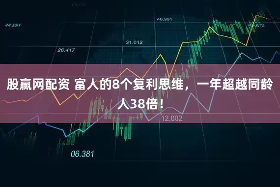 股赢网配资 富人的8个复利思维，一年超越同龄人38倍！