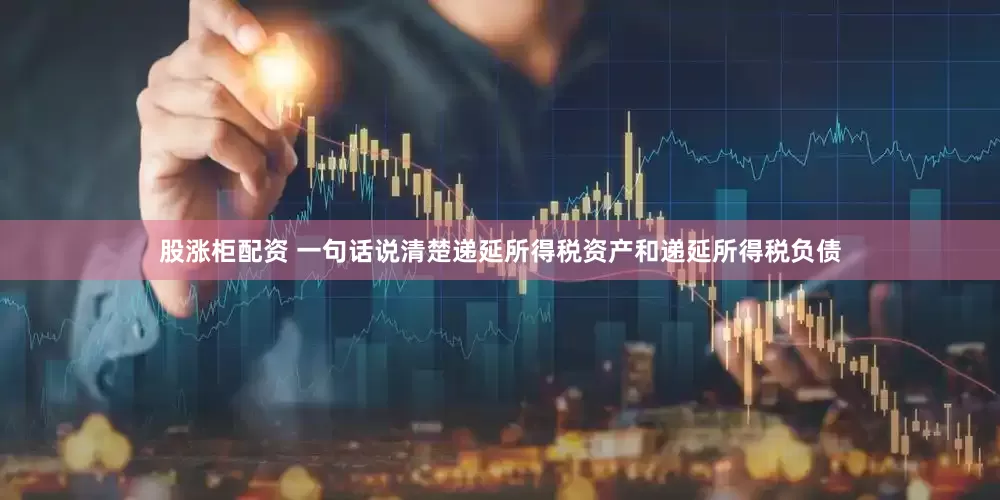 股涨柜配资 一句话说清楚递延所得税资产和递延所得税负债