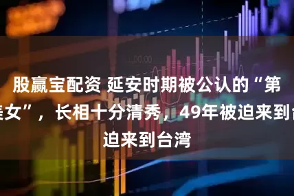 股赢宝配资 延安时期被公认的“第一美女”，长相十分清秀，49年被迫来到台湾