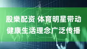 股樂配资 体育明星带动健康生活理念广泛传播