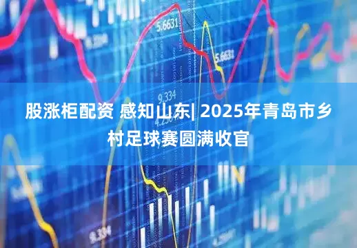 股涨柜配资 感知山东| 2025年青岛市乡村足球赛圆满收官