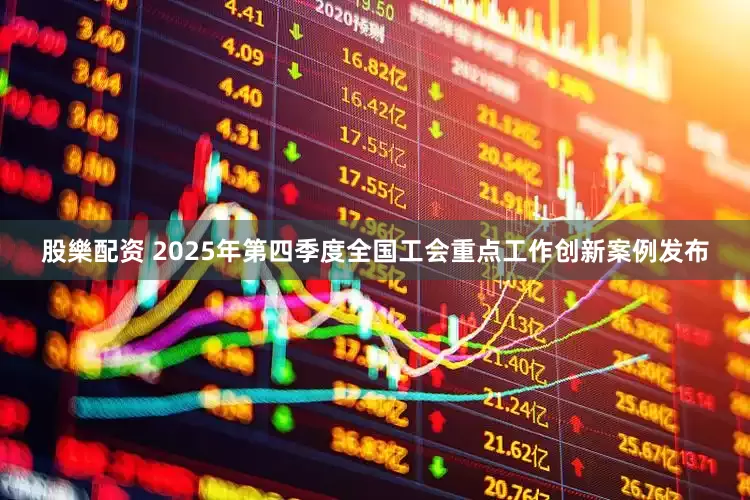 股樂配资 2025年第四季度全国工会重点工作创新案例发布