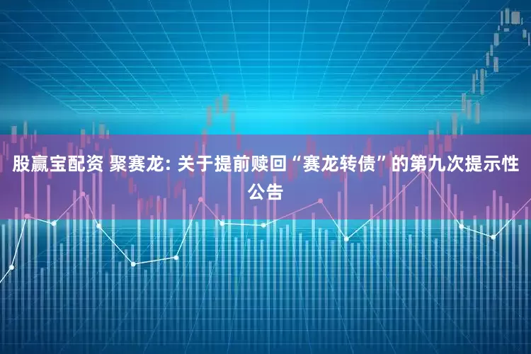 股赢宝配资 聚赛龙: 关于提前赎回“赛龙转债”的第九次提示性公告