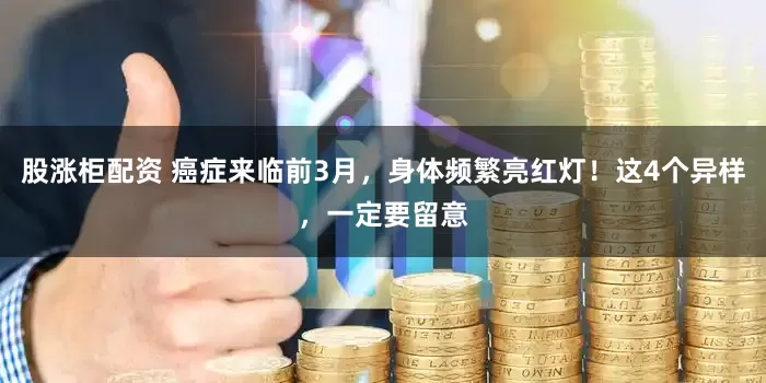 股涨柜配资 癌症来临前3月，身体频繁亮红灯！这4个异样，一定要留意