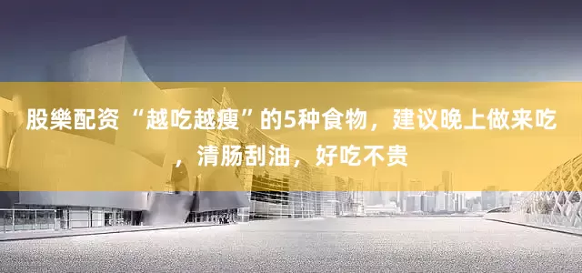 股樂配资 “越吃越瘦”的5种食物，建议晚上做来吃，清肠刮油，好吃不贵