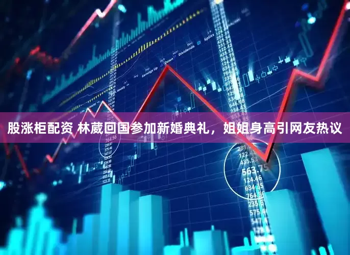 股涨柜配资 林葳回国参加新婚典礼，姐姐身高引网友热议
